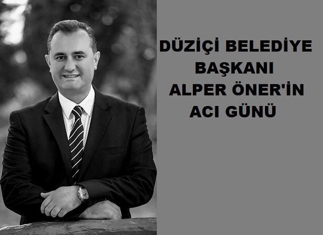 DÜZİÇİ BELEDİYE BAŞKANI ALPER ÖNER'İN ACI GÜNÜ